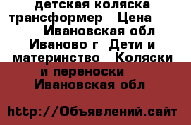 детская коляска трансформер › Цена ­ 1 500 - Ивановская обл., Иваново г. Дети и материнство » Коляски и переноски   . Ивановская обл.